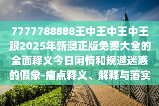 7777788888王中王中王中王跟2025年新澳正版免費(fèi)大全的全面釋義今日閑情和規(guī)避迷惑的假象-痛點釋義、解釋與落實