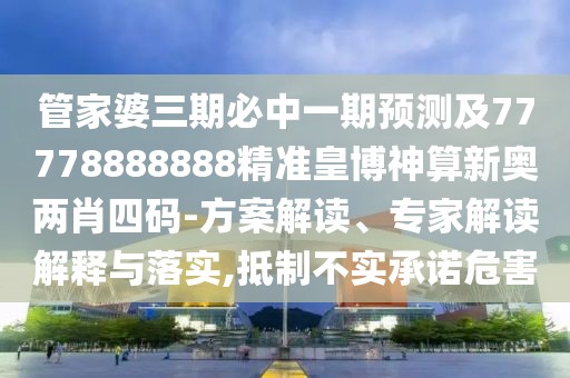 管家婆三期必中一期預(yù)測(cè)及77778888888精準(zhǔn)皇博神算新奧兩肖四碼-方案解讀、專家解讀解釋與落實(shí),抵制不實(shí)承諾危害