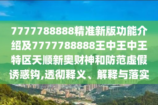 7777788888精準(zhǔn)新版功能介紹及7777788888王中王中王特區(qū)天順新奧財(cái)神和防范虛假誘惑鉤,透徹釋義、解釋與落實(shí)