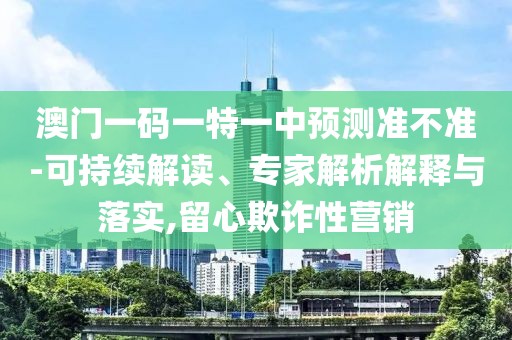 澳門一碼一特一中預(yù)測準(zhǔn)不準(zhǔn)-可持續(xù)解讀、專家解析解釋與落實,留心欺詐性營銷