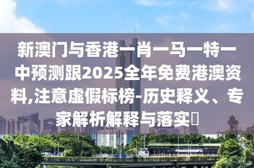 新澳門與香港一肖一馬一特一中預(yù)測跟2025全年免費港澳資料,注意虛假標(biāo)榜-歷史釋義、專家解析解釋與落實?