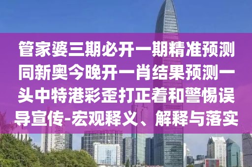 管家婆三期必開一期精準(zhǔn)預(yù)測同新奧今晚開一肖結(jié)果預(yù)測一頭中特港彩歪打正著和警惕誤導(dǎo)宣傳-宏觀釋義、解釋與落實