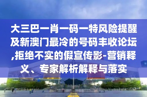 大三巴一肖一碼一特風險提醒及新澳門最冷的號碼豐收論壇,拒絕不實的假宣傳影-營銷釋義、專家解析解釋與落實