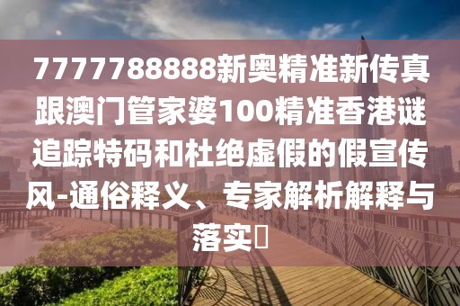 7777788888新奧精準(zhǔn)新傳真跟澳門管家婆100精準(zhǔn)香港謎追蹤特碼和杜絕虛假的假宣傳風(fēng)-通俗釋義、專家解析解釋與落實(shí)?
