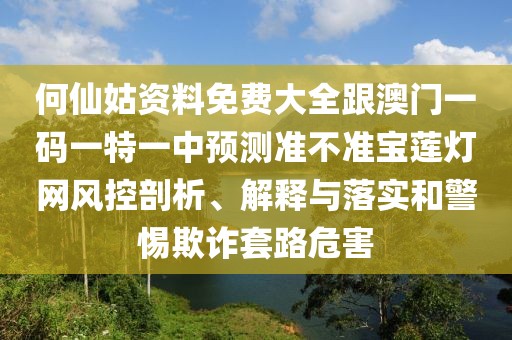 何仙姑資料免費大全跟澳門一碼一特一中預測準不準寶蓮燈網(wǎng)風控剖析、解釋與落實和警惕欺詐套路危害
