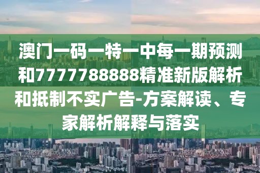 澳門一碼一特一中每一期預(yù)測(cè)和7777788888精準(zhǔn)新版解析和抵制不實(shí)廣告-方案解讀、專家解析解釋與落實(shí)