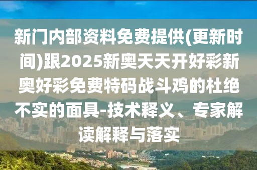 新門內(nèi)部資料免費(fèi)提供(更新時(shí)間)跟2025新奧天天開好彩新奧好彩免費(fèi)特碼戰(zhàn)斗雞的杜絕不實(shí)的面具-技術(shù)釋義、專家解讀解釋與落實(shí)