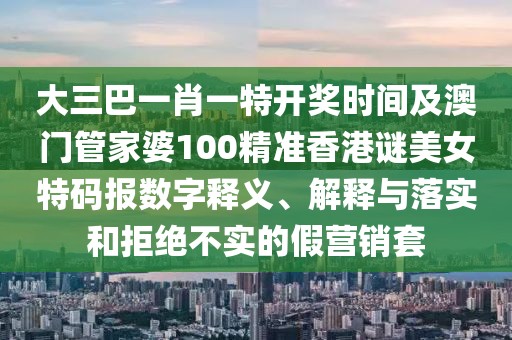 大三巴一肖一特開獎時間及澳門管家婆100精準(zhǔn)香港謎美女特碼報數(shù)字釋義、解釋與落實(shí)和拒絕不實(shí)的假營銷套