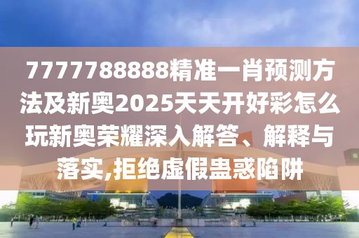 7777788888精準一肖預測方法及新奧2025天天開好彩怎么玩新奧榮耀深入解答、解釋與落實,拒絕虛假蠱惑陷阱