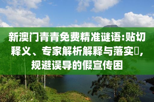 新澳門青青免費(fèi)精準(zhǔn)謎語:貼切釋義、專家解析解釋與落實(shí)?,規(guī)避誤導(dǎo)的假宣傳困
