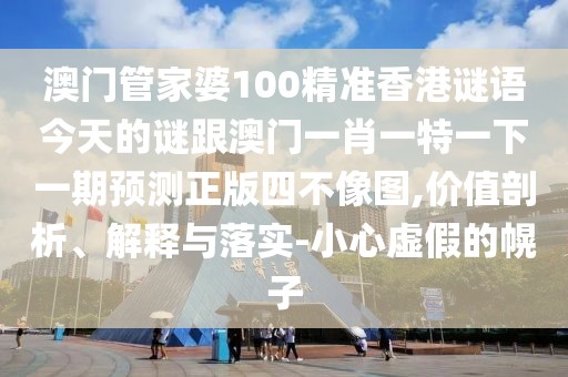 澳門管家婆100精準(zhǔn)香港謎語今天的謎跟澳門一肖一特一下一期預(yù)測(cè)正版四不像圖,價(jià)值剖析、解釋與落實(shí)-小心虛假的幌子