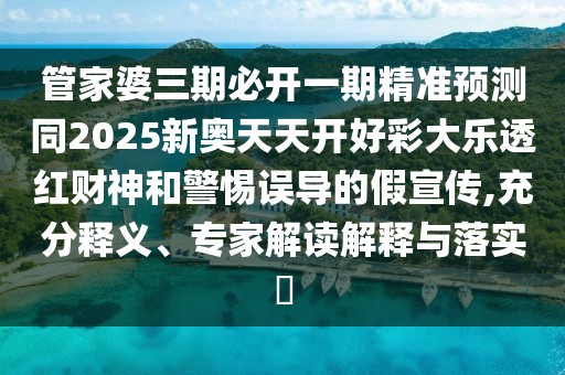 管家婆三期必開一期精準預(yù)測同2025新奧天天開好彩大樂透紅財神和警惕誤導的假宣傳,充分釋義、專家解讀解釋與落實?