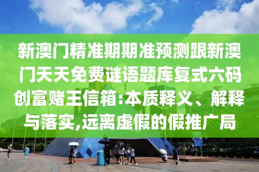 新澳門精準(zhǔn)期期準(zhǔn)預(yù)測跟新澳門天天免費(fèi)謎語題庫復(fù)式六碼創(chuàng)富賭王信箱:本質(zhì)釋義、解釋與落實(shí),遠(yuǎn)離虛假的假推廣局