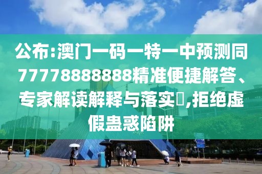 公布:澳門一碼一特一中預測同77778888888精準便捷解答、專家解讀解釋與落實?,拒絕虛假蠱惑陷阱