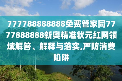 777788888888免費管家同7777888888新奧精準(zhǔn)狀元紅網(wǎng)領(lǐng)域解答、解釋與落實,嚴(yán)防消費陷阱