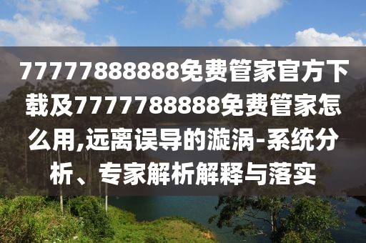 77777888888免費(fèi)管家官方下載及7777788888免費(fèi)管家怎么用,遠(yuǎn)離誤導(dǎo)的漩渦-系統(tǒng)分析、專家解析解釋與落實(shí)