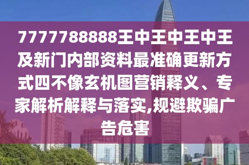 7777788888王中王中王中王及新門內(nèi)部資料最準(zhǔn)確更新方式四不像玄機(jī)圖營(yíng)銷釋義、專家解析解釋與落實(shí),規(guī)避欺騙廣告危害