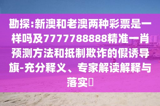 勘探:新澳和老澳兩種彩票是一樣嗎及7777788888精準(zhǔn)一肖預(yù)測(cè)方法和抵制欺詐的假誘導(dǎo)旗-充分釋義、專家解讀解釋與落實(shí)?