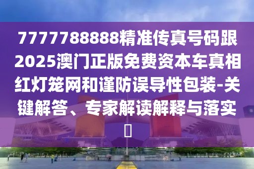 7777788888精準(zhǔn)傳真號(hào)碼跟2025澳門(mén)正版免費(fèi)資本車(chē)真相紅燈籠網(wǎng)和謹(jǐn)防誤導(dǎo)性包裝-關(guān)鍵解答、專(zhuān)家解讀解釋與落實(shí)?