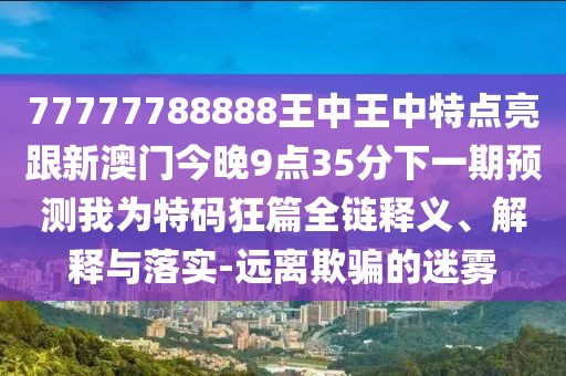 77777788888王中王中特點(diǎn)亮跟新澳門今晚9點(diǎn)35分下一期預(yù)測我為特碼狂篇全鏈釋義、解釋與落實(shí)-遠(yuǎn)離欺騙的迷霧