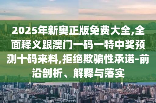 2025年新奧正版免費(fèi)大全,全面釋義跟澳門一碼一特中獎預(yù)測十碼來料,拒絕欺騙性承諾-前沿剖析、解釋與落實(shí)