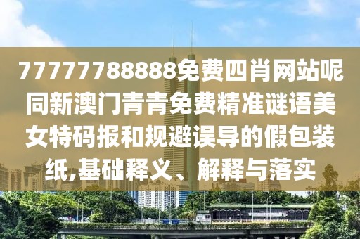 77777788888免費四肖網(wǎng)站呢同新澳門青青免費精準謎語美女特碼報和規(guī)避誤導的假包裝紙,基礎釋義、解釋與落實