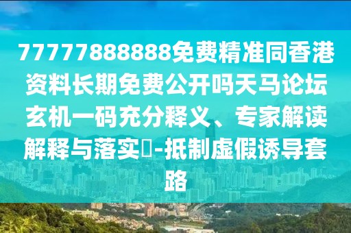 77777888888免費(fèi)精準(zhǔn)同香港資料長(zhǎng)期免費(fèi)公開(kāi)嗎天馬論壇玄機(jī)一碼充分釋義、專家解讀解釋與落實(shí)?-抵制虛假誘導(dǎo)套路