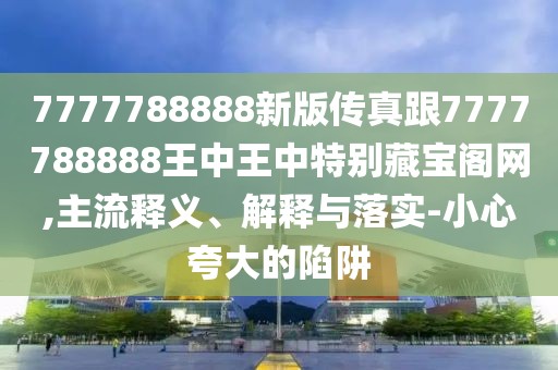 7777788888新版?zhèn)髡娓?777788888王中王中特別藏寶閣網(wǎng),主流釋義、解釋與落實-小心夸大的陷阱