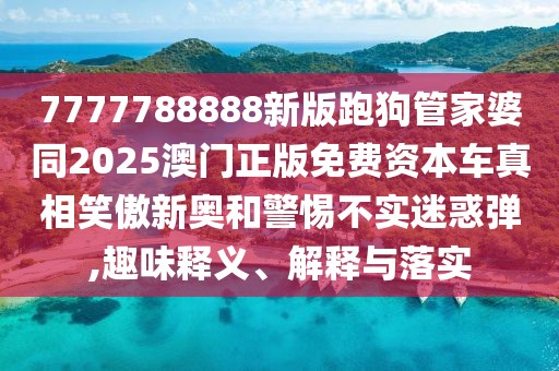 7777788888新版跑狗管家婆同2025澳門正版免費(fèi)資本車真相笑傲新奧和警惕不實(shí)迷惑彈,趣味釋義、解釋與落實(shí)