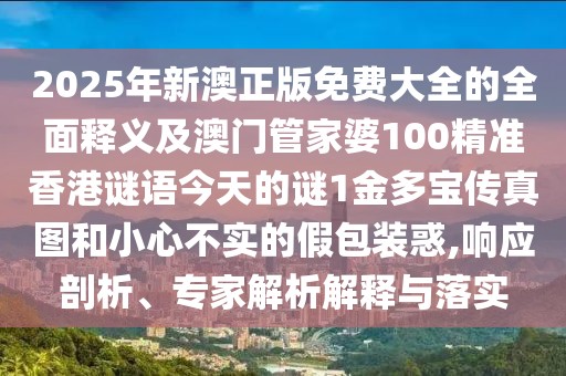 2025年新澳正版免費大全的全面釋義及澳門管家婆100精準香港謎語今天的謎1金多寶傳真圖和小心不實的假包裝惑,響應剖析、專家解析解釋與落實