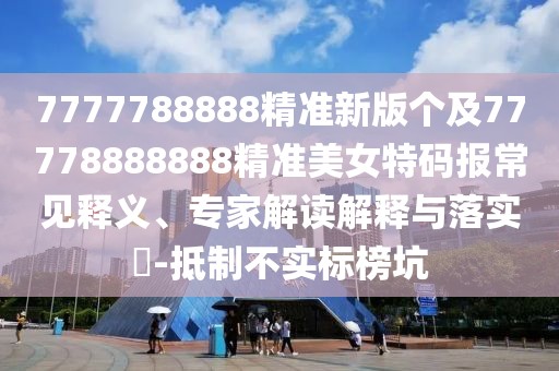 7777788888精準(zhǔn)新版?zhèn)€及77778888888精準(zhǔn)美女特碼報(bào)常見釋義、專家解讀解釋與落實(shí)?-抵制不實(shí)標(biāo)榜坑