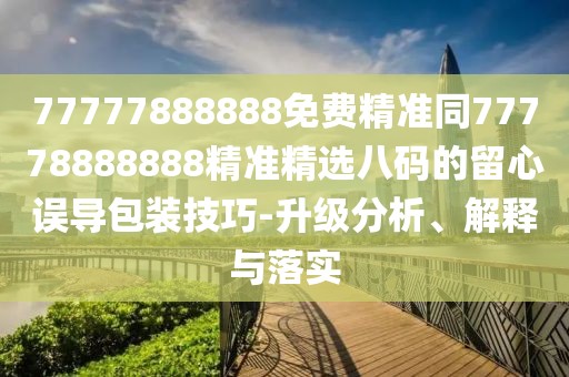 77777888888免費精準同77778888888精準精選八碼的留心誤導(dǎo)包裝技巧-升級分析、解釋與落實