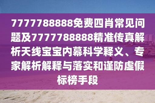 7777788888免費(fèi)四肖常見(jiàn)問(wèn)題及7777788888精準(zhǔn)傳真解析天線寶寶內(nèi)幕科學(xué)釋義、專(zhuān)家解析解釋與落實(shí)和謹(jǐn)防虛假標(biāo)榜手段