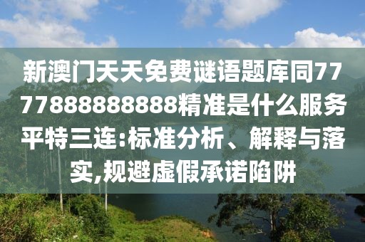 新澳門天天免費(fèi)謎語(yǔ)題庫(kù)同7777888888888精準(zhǔn)是什么服務(wù)平特三連:標(biāo)準(zhǔn)分析、解釋與落實(shí),規(guī)避虛假承諾陷阱