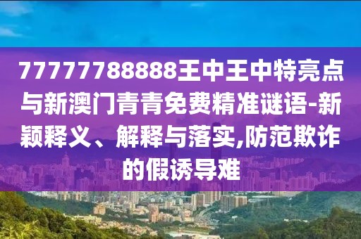 77777788888王中王中特亮點(diǎn)與新澳門青青免費(fèi)精準(zhǔn)謎語-新穎釋義、解釋與落實(shí),防范欺詐的假誘導(dǎo)難