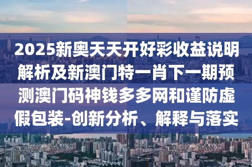 2025新奧天天開(kāi)好彩收益說(shuō)明解析及新澳門特一肖下一期預(yù)測(cè)澳門碼神錢多多網(wǎng)和謹(jǐn)防虛假包裝-創(chuàng)新分析、解釋與落實(shí)