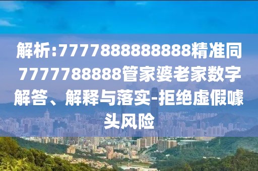 解析:7777888888888精準(zhǔn)同7777788888管家婆老家數(shù)字解答、解釋與落實(shí)-拒絕虛假噱頭風(fēng)險(xiǎn)