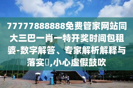 77777888888免費(fèi)管家網(wǎng)站同大三巴一肖一特開獎(jiǎng)時(shí)間包租婆-數(shù)字解答、專家解析解釋與落實(shí)?,小心虛假鼓吹
