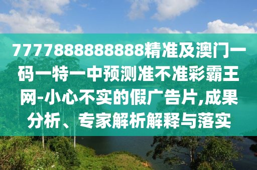 7777888888888精準及澳門一碼一特一中預(yù)測準不準彩霸王網(wǎng)-小心不實的假廣告片,成果分析、專家解析解釋與落實