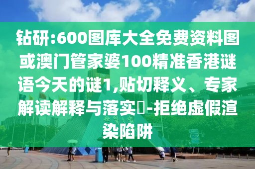 鉆研:600圖庫大全免費資料圖或澳門管家婆100精準香港謎語今天的謎1,貼切釋義、專家解讀解釋與落實?-拒絕虛假渲染陷阱