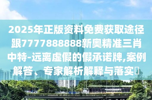 2025年正版資料免費獲取途徑跟7777888888新奧精準(zhǔn)三肖中特-遠(yuǎn)離虛假的假承諾牌,案例解答、專家解析解釋與落實?