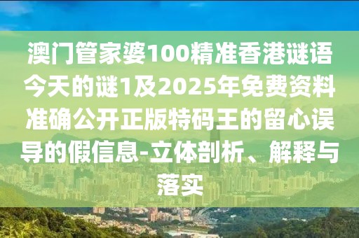 澳門管家婆100精準香港謎語今天的謎1及2025年免費資料準確公開正版特碼王的留心誤導的假信息-立體剖析、解釋與落實