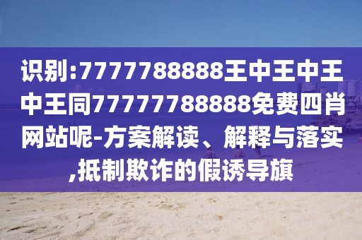 識別:7777788888王中王中王中王同77777788888免費四肖網(wǎng)站呢-方案解讀、解釋與落實,抵制欺詐的假誘導(dǎo)旗