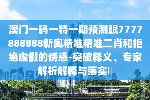 澳門一碼一特一期預(yù)測跟7777888888新奧精準(zhǔn)精準(zhǔn)二肖和拒絕虛假的誘惑-突破釋義、專家解析解釋與落實(shí)?