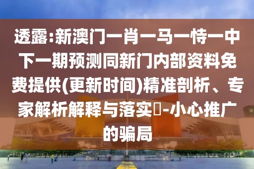 透露:新澳門一肖一馬一恃一中下一期預(yù)測同新門內(nèi)部資料免費(fèi)提供(更新時間)精準(zhǔn)剖析、專家解析解釋與落實(shí)?-小心推廣的騙局