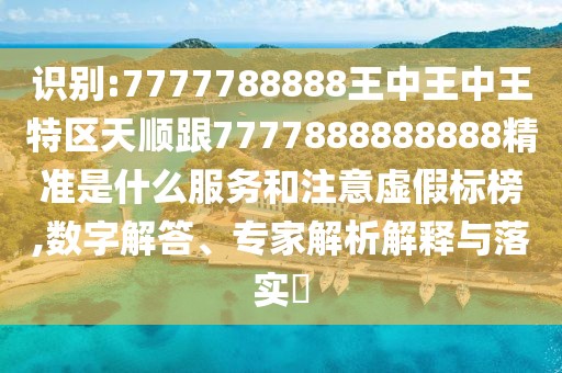 識(shí)別:7777788888王中王中王特區(qū)天順跟7777888888888精準(zhǔn)是什么服務(wù)和注意虛假標(biāo)榜,數(shù)字解答、專家解析解釋與落實(shí)?