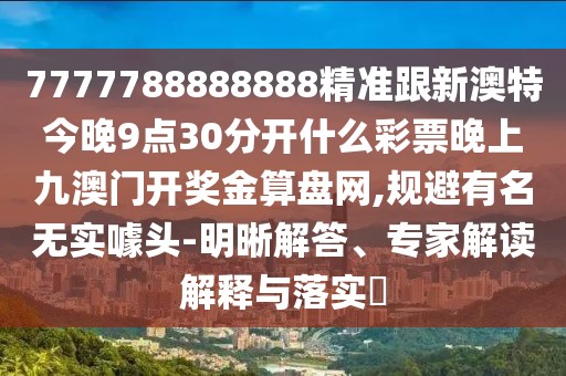 7777788888888精準(zhǔn)跟新澳特今晚9點30分開什么彩票晚上九澳門開獎金算盤網(wǎng),規(guī)避有名無實噱頭-明晰解答、專家解讀解釋與落實?