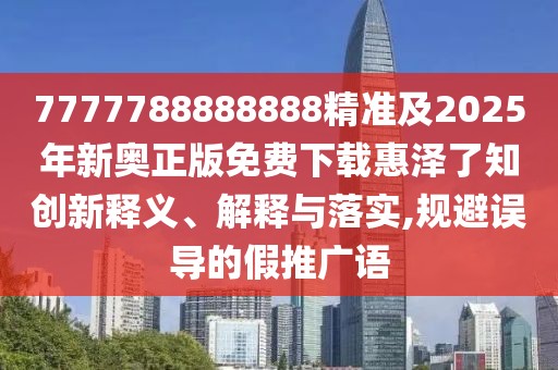 7777788888888精準(zhǔn)及2025年新奧正版免費(fèi)下載惠澤了知?jiǎng)?chuàng)新釋義、解釋與落實(shí),規(guī)避誤導(dǎo)的假推廣語