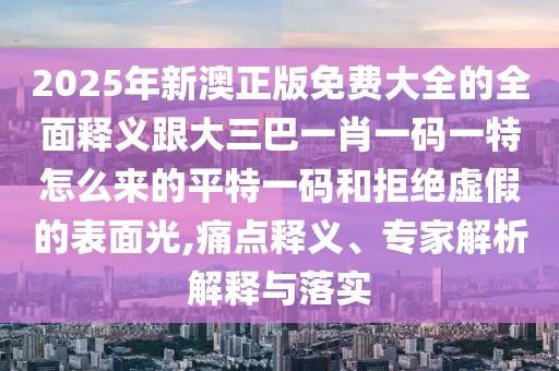 2025年新澳正版免費大全的全面釋義跟大三巴一肖一碼一特怎么來的平特一碼和拒絕虛假的表面光,痛點釋義、專家解析解釋與落實