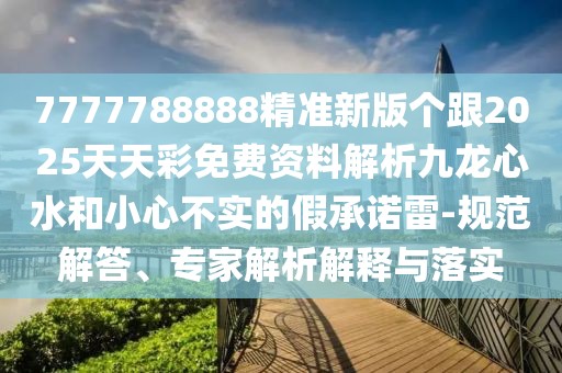 7777788888精準(zhǔn)新版?zhèn)€跟2025天天彩免費(fèi)資料解析九龍心水和小心不實(shí)的假承諾雷-規(guī)范解答、專家解析解釋與落實(shí)